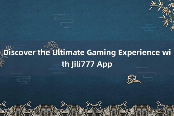 Discover the Ultimate Gaming Experience with Jili777 App