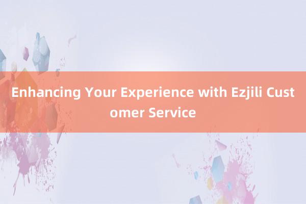 Enhancing Your Experience with Ezjili Customer Service