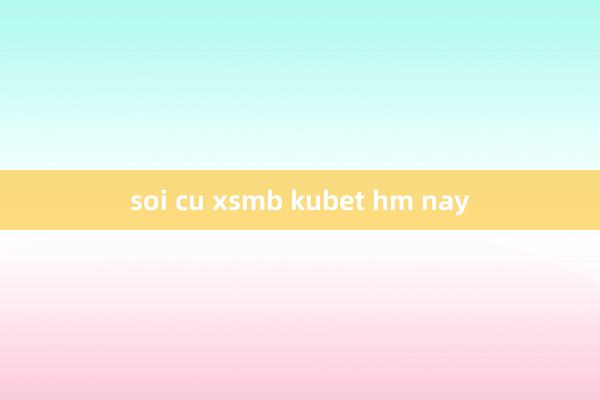 soi cu xsmb kubet hm nay