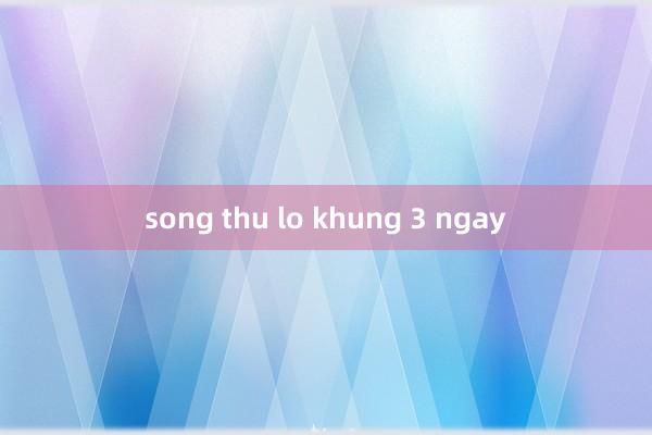 song thu lo khung 3 ngay