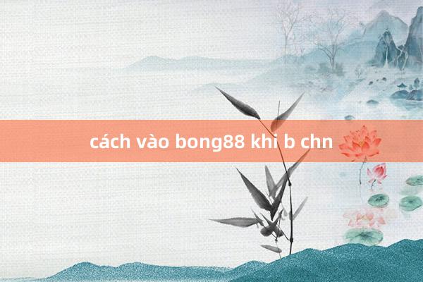 cách vào bong88 khi b chn