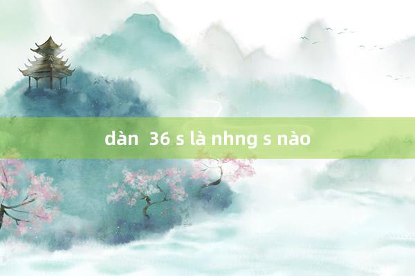 dàn  36 s là nhng s nào