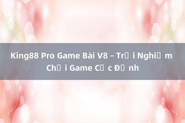 King88 Pro Game Bài V8 – Trải Nghiệm Chơi Game Cực Đỉnh