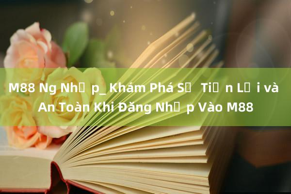 M88 Ng Nhập_ Khám Phá Sự Tiện Lợi và An Toàn Khi Đăng Nhập Vào M88