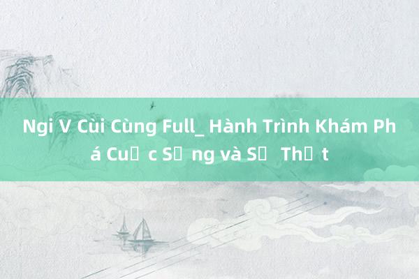 Ngi V Cùi Cùng Full_ Hành Trình Khám Phá Cuộc Sống và Sự Thật