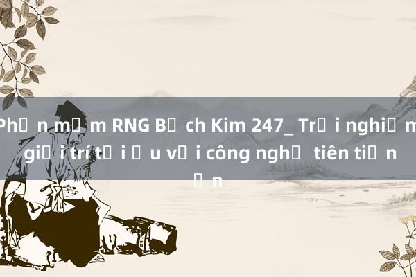 Phần mềm RNG Bạch Kim 247_ Trải nghiệm giải trí tối ưu với công nghệ tiên tiến