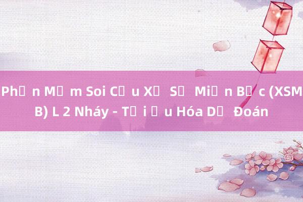 Phần Mềm Soi Cầu Xổ Số Miền Bắc (XSMB) L 2 Nháy - Tối Ưu Hóa Dự Đoán