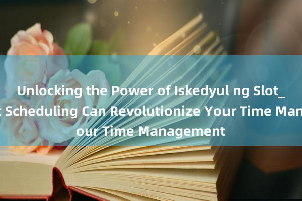 Unlocking the Power of Iskedyul ng Slot_ How Slot Scheduling Can Revolutionize Your Time Management