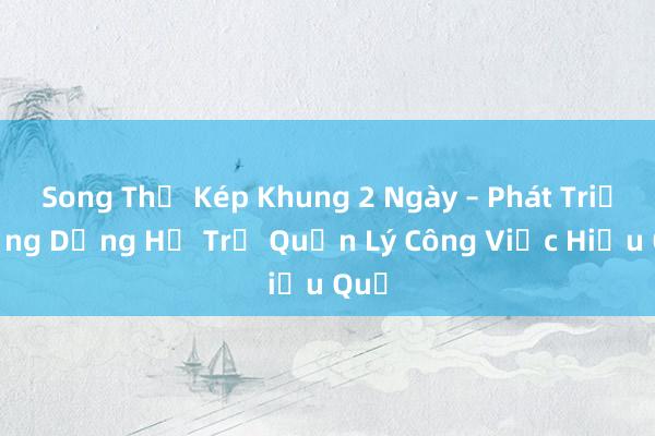 Song Thể Kép Khung 2 Ngày – Phát Triển Ứng Dụng Hỗ Trợ Quản Lý Công Việc Hiệu Quả