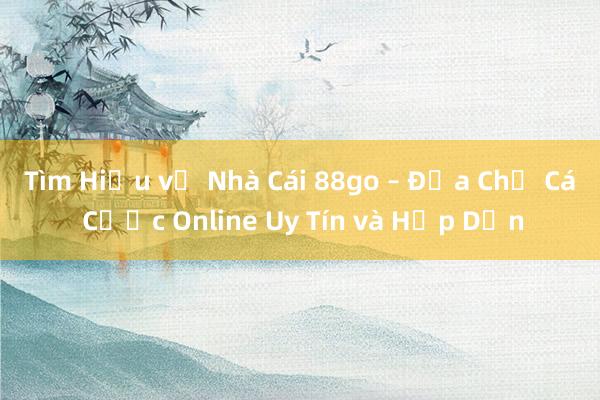 Tìm Hiểu về Nhà Cái 88go – Địa Chỉ Cá Cược Online Uy Tín và Hấp Dẫn