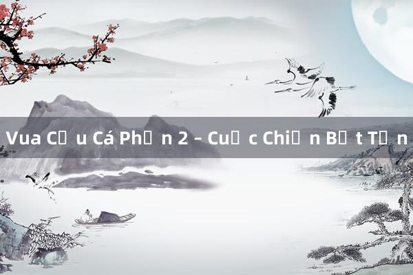 Vua Cửu Cá Phần 2 – Cuộc Chiến Bất Tận