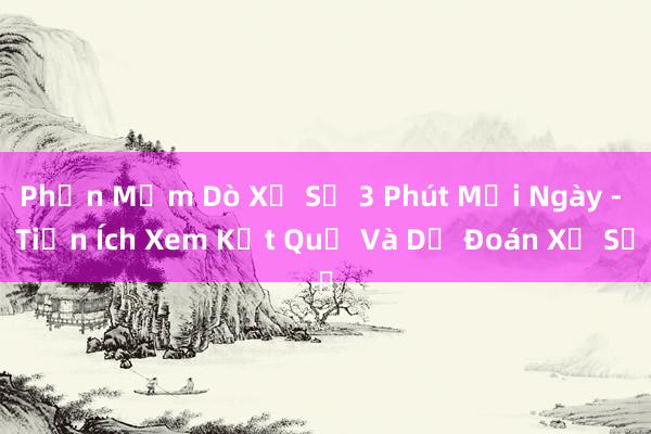 Phần Mềm Dò Xổ Số 3 Phút Mỗi Ngày - Tiện Ích Xem Kết Quả Và Dự Đoán Xổ Số