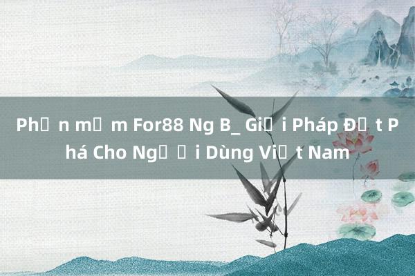 Phần mềm For88 Ng B_ Giải Pháp Đột Phá Cho Người Dùng Việt Nam