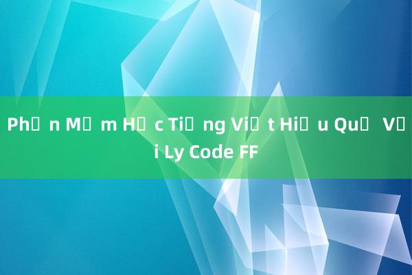 Phần Mềm Học Tiếng Việt Hiệu Quả Với Ly Code FF