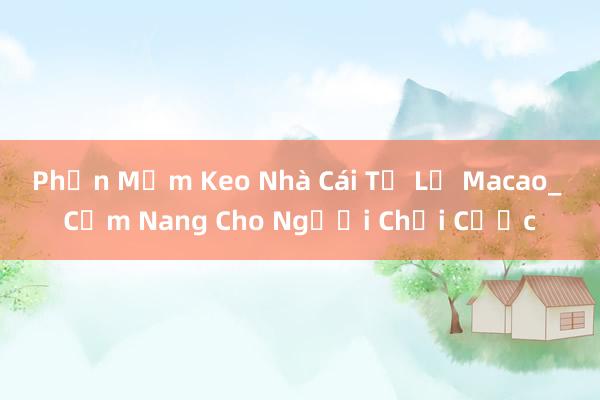 Phần Mềm Keo Nhà Cái Tỷ Lệ Macao_ Cẩm Nang Cho Người Chơi Cược