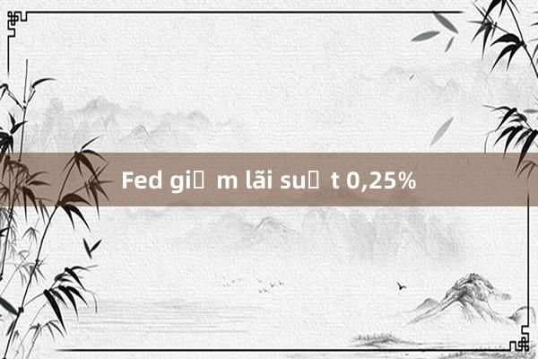 Fed giảm lãi suất 0，25%