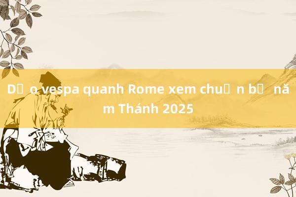 Dạo vespa quanh Rome xem chuẩn bị năm Thánh 2025