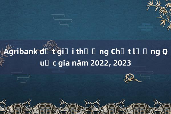 Agribank đạt giải thưởng Chất lượng Quốc gia năm 2022， 2023