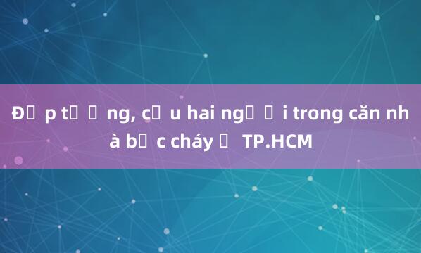 Đập tường， cứu hai người trong căn nhà bốc cháy ở TP.HCM