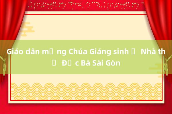 Giáo dân mừng Chúa Giáng sinh ở Nhà thờ Đức Bà Sài Gòn