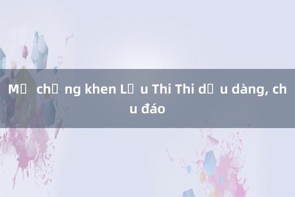 Mẹ chồng khen Lưu Thi Thi dịu dàng， chu đáo