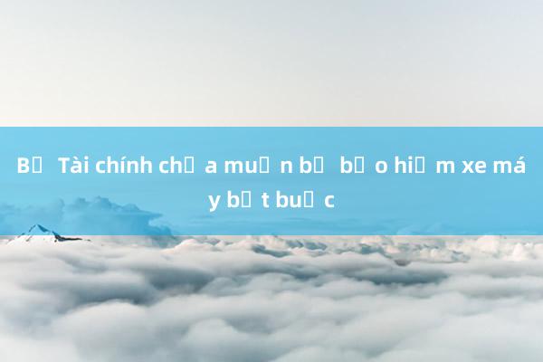 Bộ Tài chính chưa muốn bỏ bảo hiểm xe máy bắt buộc