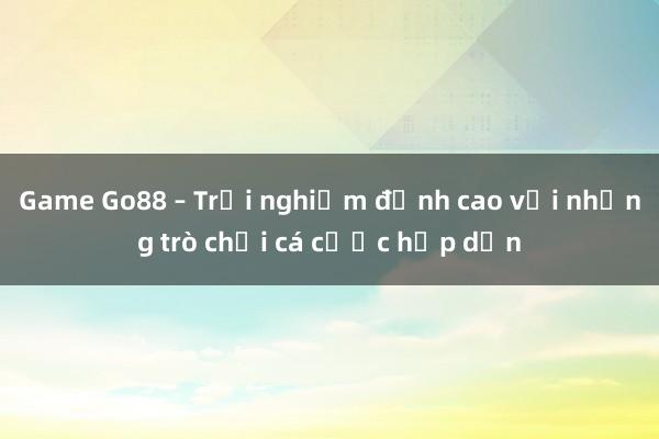 Game Go88 – Trải nghiệm đỉnh cao với những trò chơi cá cược hấp dẫn