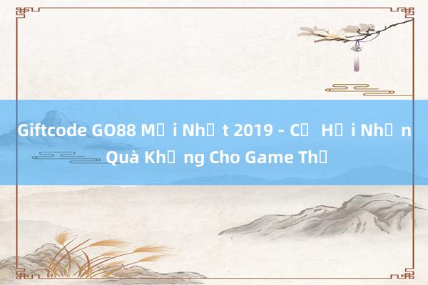 Giftcode GO88 Mới Nhất 2019 - Cơ Hội Nhận Quà Khủng Cho Game Thủ