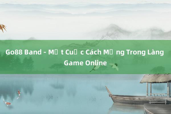 Go88 Band - Một Cuộc Cách Mạng Trong Làng Game Online