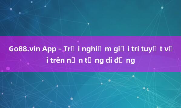 Go88.vin App – Trải nghiệm giải trí tuyệt vời trên nền tảng di động