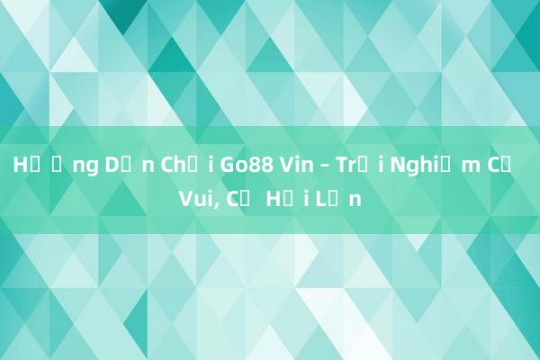 Hướng Dẫn Chơi Go88 Vin – Trải Nghiệm Cờ Vui， Cơ Hội Lớn