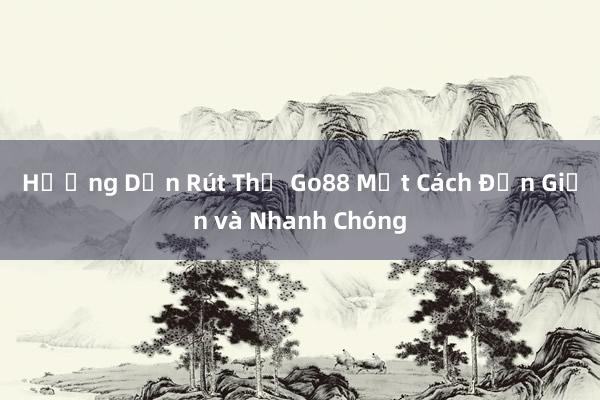 Hướng Dẫn Rút Thẻ Go88 Một Cách Đơn Giản và Nhanh Chóng