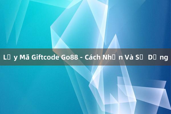 Lấy Mã Giftcode Go88 - Cách Nhận Và Sử Dụng