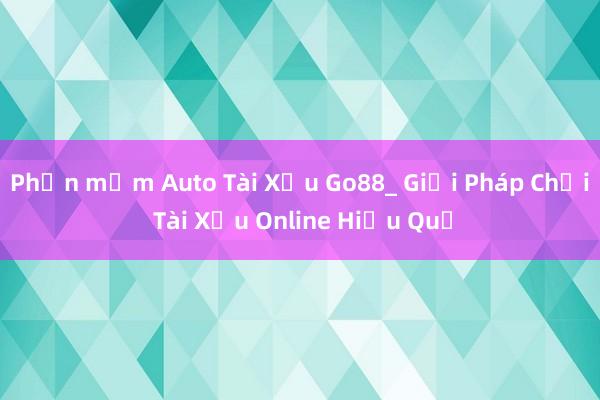 Phần mềm Auto Tài Xỉu Go88_ Giải Pháp Chơi Tài Xỉu Online Hiệu Quả