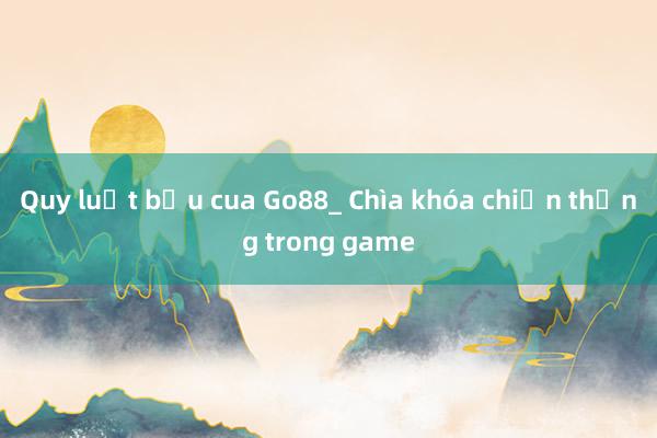 Quy luật bầu cua Go88_ Chìa khóa chiến thắng trong game